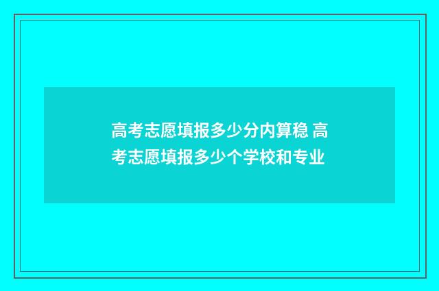高考志愿填报多少分内算稳 高考志愿填报多少个学校和专业