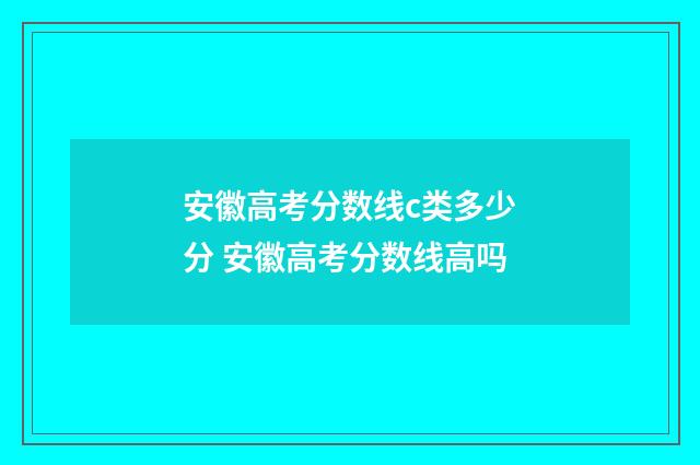 安徽高考分数线c类多少分 安徽高考分数线高吗