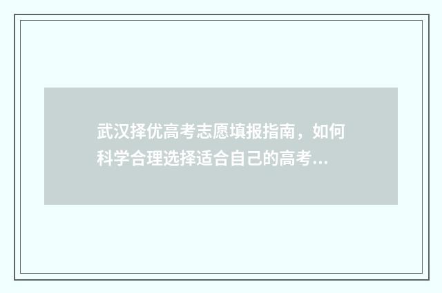 武汉择优高考志愿填报指南，如何科学合理选择适合自己的高考志愿？ 武汉择校是什么意思