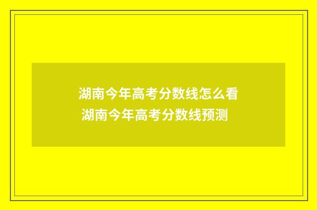 湖南今年高考分数线怎么看 湖南今年高考分数线预测