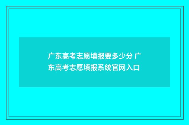 广东高考志愿填报要多少分 广东高考志愿填报系统官网入口