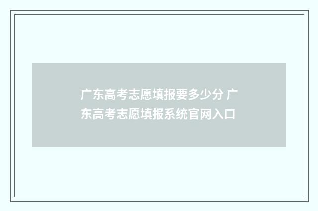 广东高考志愿填报要多少分 广东高考志愿填报系统官网入口