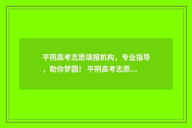 平阴高考志愿填报机构，专业指导，助你梦圆！ 平阴高考志愿填报机构有哪些