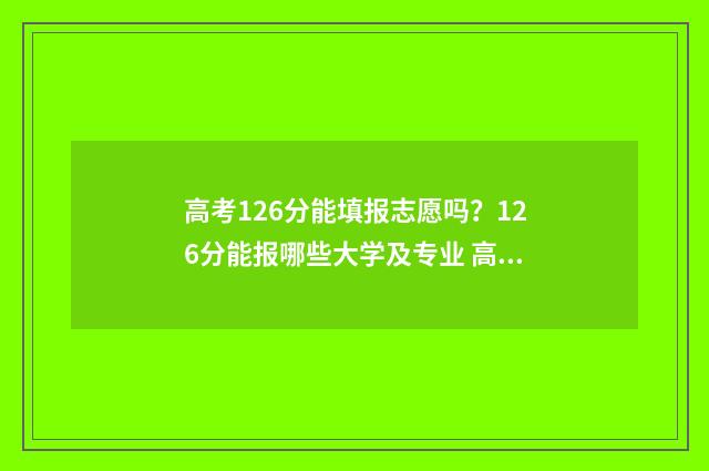 高考126分能填报志愿吗？126分能报哪些大学及专业 高考126分能填报什么学校