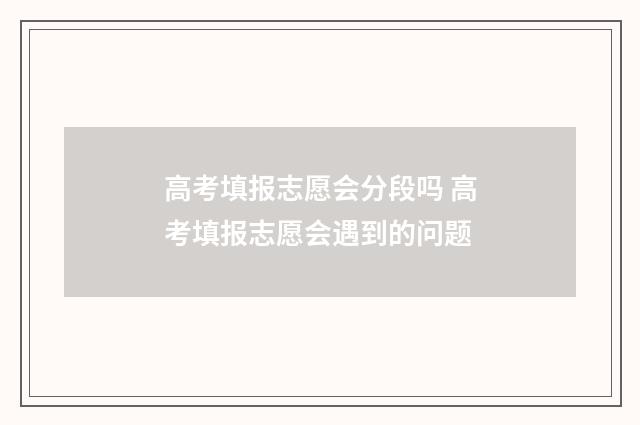 高考填报志愿会分段吗 高考填报志愿会遇到的问题