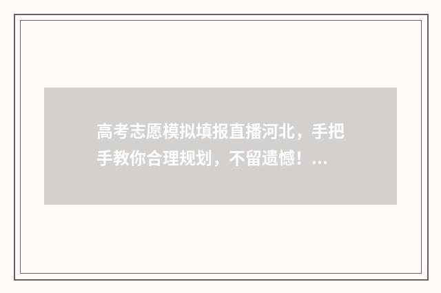 高考志愿模拟填报直播河北，手把手教你合理规划，不留遗憾！ 高考志愿模拟填报系统入口免费