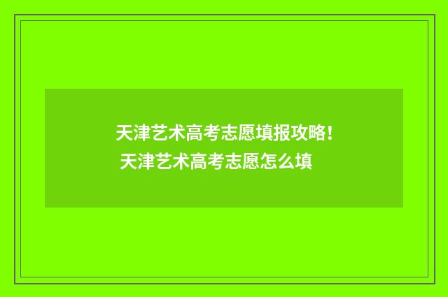 天津艺术高考志愿填报攻略！ 天津艺术高考志愿怎么填