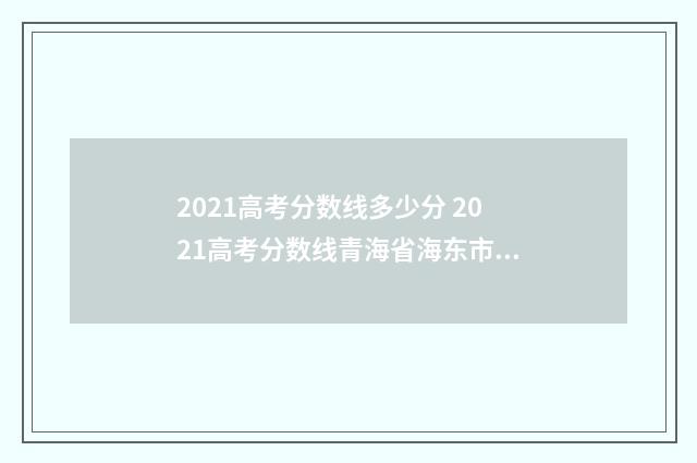 2021高考分数线多少分 2021高考分数线青海省海东市高考录取分数线