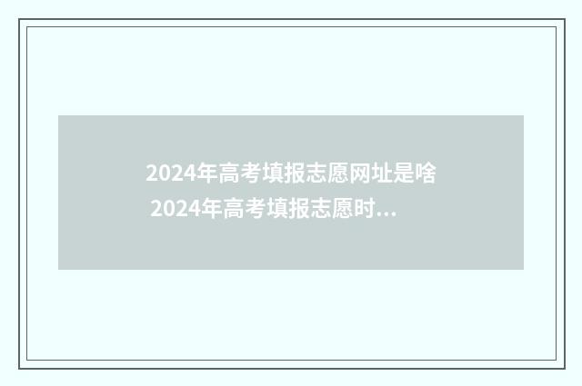 2024年高考填报志愿网址是啥 2024年高考填报志愿时间湖南