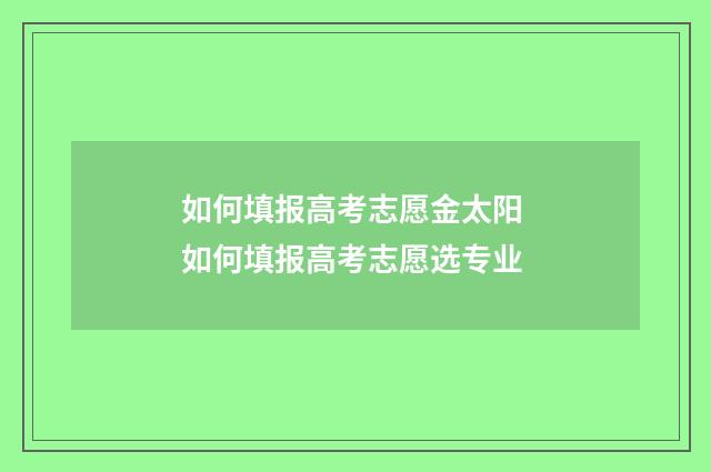 如何填报高考志愿金太阳 如何填报高考志愿选专业