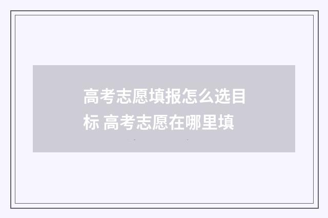 高考志愿填报怎么选目标 高考志愿在哪里填