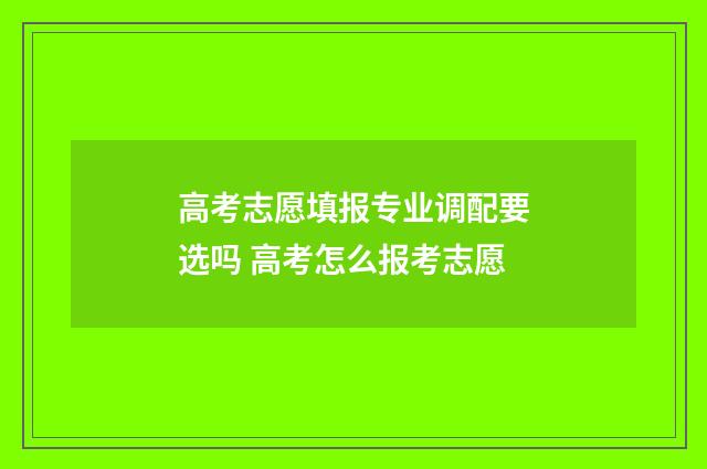 高考志愿填报专业调配要选吗 高考怎么报考志愿