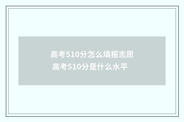 高考510分怎么填报志愿 高考510分是什么水平