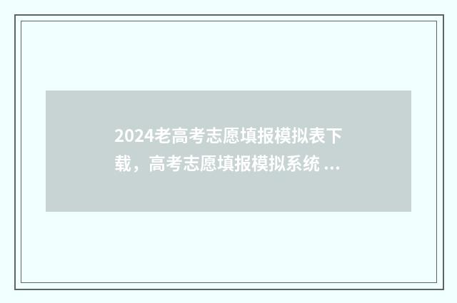 2024老高考志愿填报模拟表下载，高考志愿填报模拟系统 2024老高考志愿表填写样本