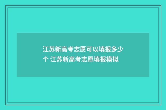 江苏新高考志愿可以填报多少个 江苏新高考志愿填报模拟