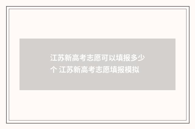 江苏新高考志愿可以填报多少个 江苏新高考志愿填报模拟