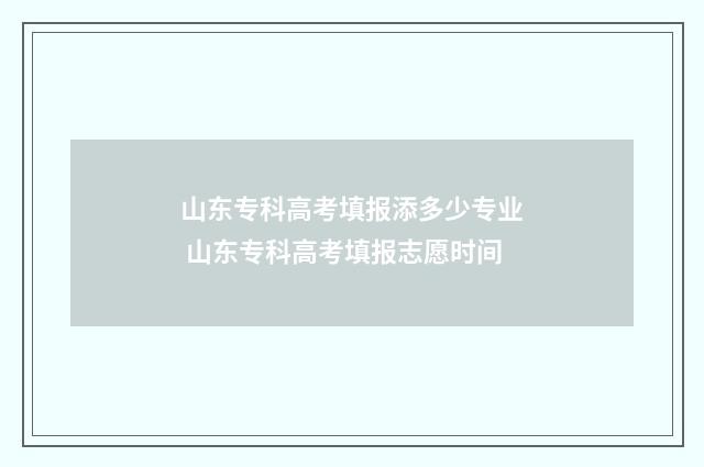 山东专科高考填报添多少专业 山东专科高考填报志愿时间