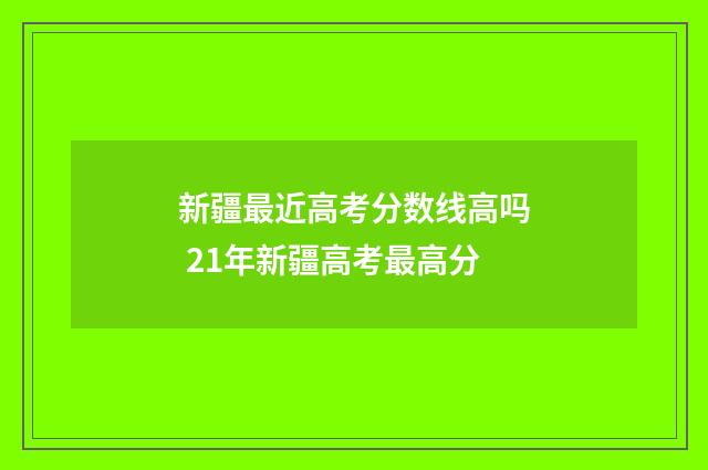 新疆最近高考分数线高吗 21年新疆高考最高分