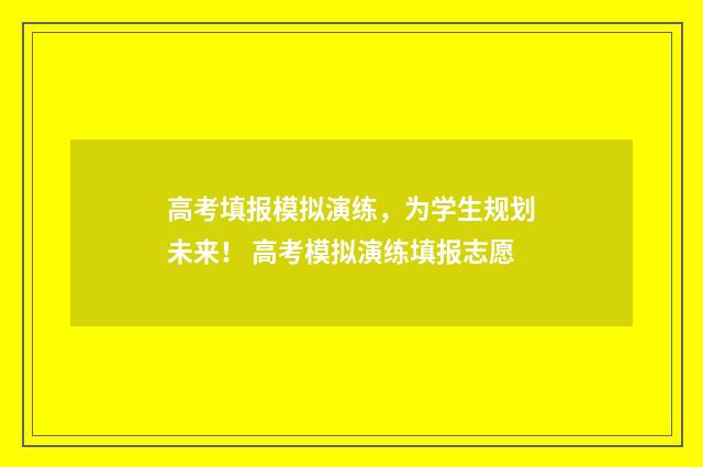 高考填报模拟演练，为学生规划未来！ 高考模拟演练填报志愿