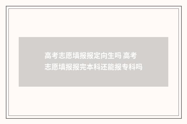 高考志愿填报报定向生吗 高考志愿填报报完本科还能报专科吗