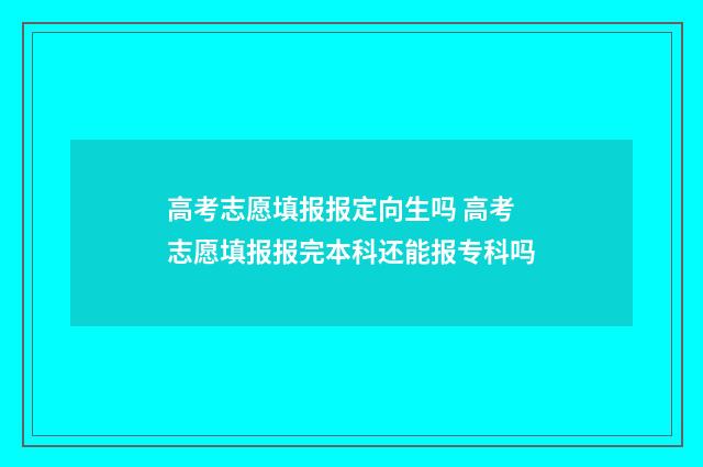 高考志愿填报报定向生吗 高考志愿填报报完本科还能报专科吗