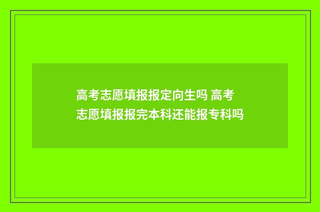 高考志愿填报报定向生吗 高考志愿填报报完本科还能报专科吗