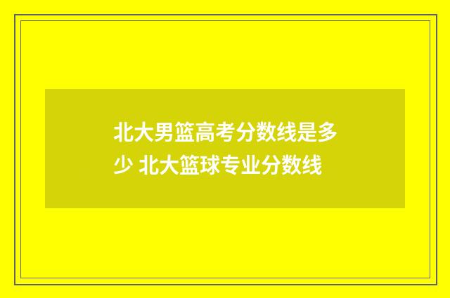 北大男篮高考分数线是多少 北大篮球专业分数线