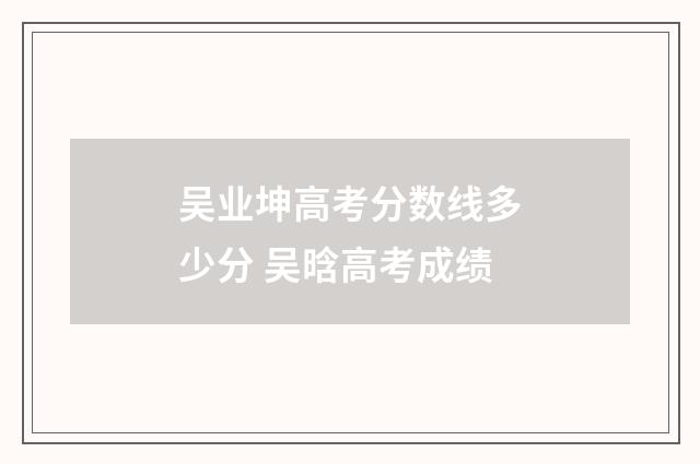 吴业坤高考分数线多少分 吴晗高考成绩