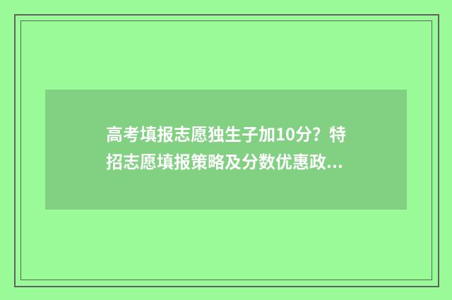 高考填报志愿独生子加10分？特招志愿填报策略及分数优惠政策详解 高考填报志愿独立学院好吗