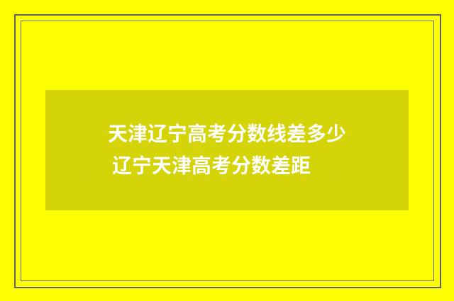 天津辽宁高考分数线差多少 辽宁天津高考分数差距