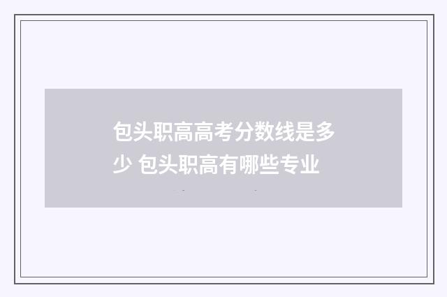 包头职高高考分数线是多少 包头职高有哪些专业