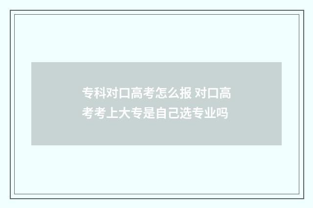 专科对口高考怎么报 对口高考考上大专是自己选专业吗