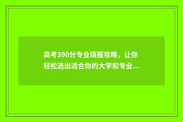 高考390分专业填报攻略，让你轻松选出适合你的大学和专业 高考630个专业