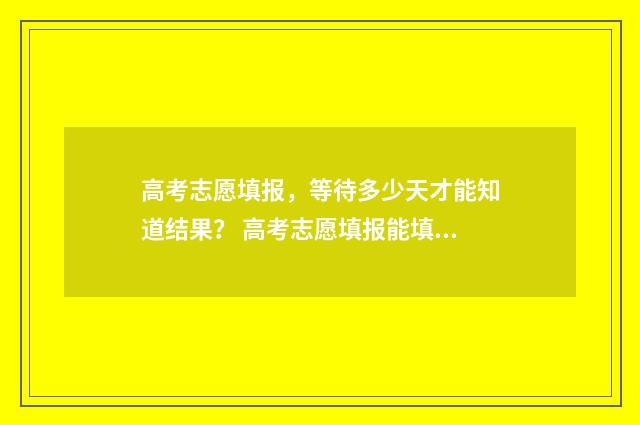 高考志愿填报，等待多少天才能知道结果？ 高考志愿填报能填几个