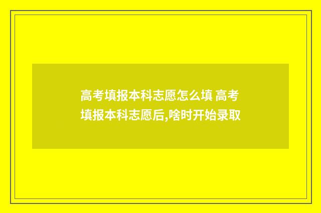 高考填报本科志愿怎么填 高考填报本科志愿后,啥时开始录取