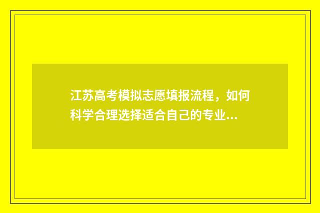 江苏高考模拟志愿填报流程，如何科学合理选择适合自己的专业和学校？ 江苏高考模拟志愿填报网站