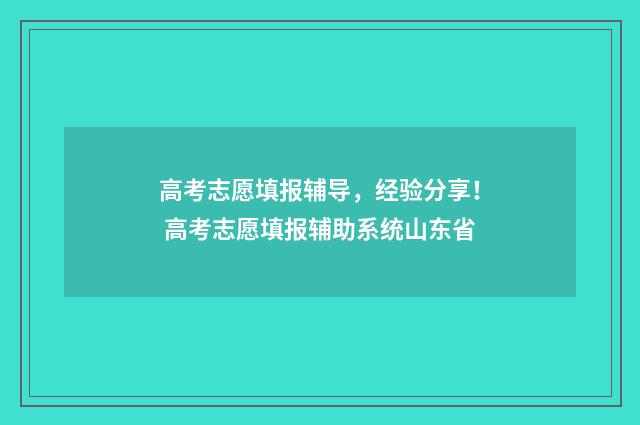 高考志愿填报辅导，经验分享！ 高考志愿填报辅助系统山东省