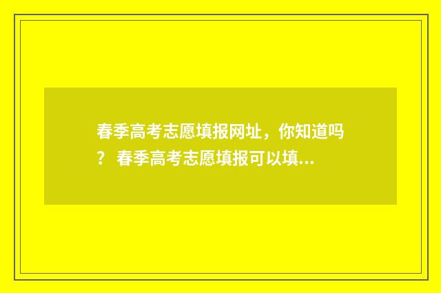 春季高考志愿填报网址，你知道吗？ 春季高考志愿填报可以填几个