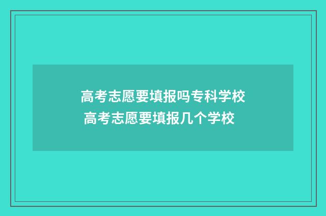 高考志愿要填报吗专科学校 高考志愿要填报几个学校