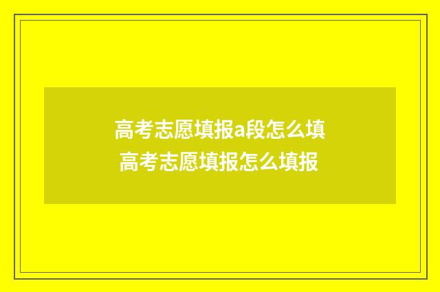 高考志愿填报a段怎么填 高考志愿填报怎么填报