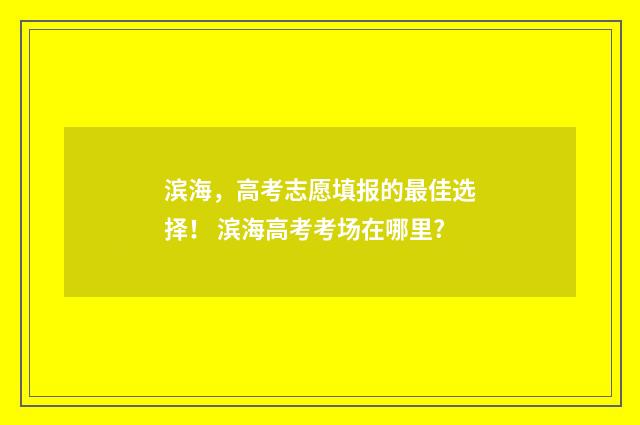 滨海，高考志愿填报的最佳选择！ 滨海高考考场在哪里?