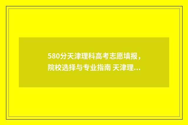580分天津理科高考志愿填报，院校选择与专业指南 天津理科595分