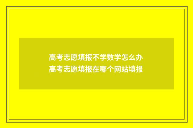 高考志愿填报不学数学怎么办 高考志愿填报在哪个网站填报