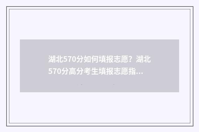 湖北570分如何填报志愿？湖北570分高分考生填报志愿指南 湖北2021年570分可以上什么大学