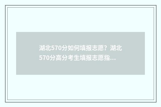 湖北570分如何填报志愿？湖北570分高分考生填报志愿指南 湖北2021年570分可以上什么大学