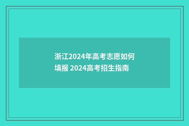 浙江2024年高考志愿如何填报 2024高考招生指南