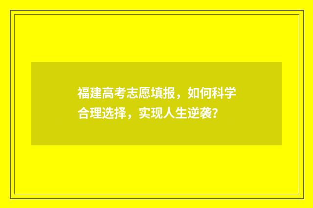 福建高考志愿填报，如何科学合理选择，实现人生逆袭？