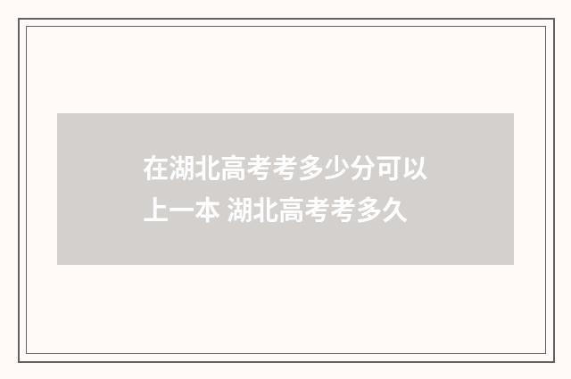 在湖北高考考多少分可以上一本 湖北高考考多久