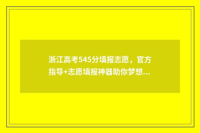 浙江高考545分填报志愿，官方指导+志愿填报神器助你梦想成真 浙江高考548分