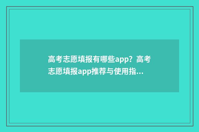 高考志愿填报有哪些app？高考志愿填报app推荐与使用指南 高考志愿填报有哪些技巧